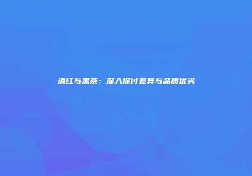 滇红与黑茶：深入探讨差异与品质优劣