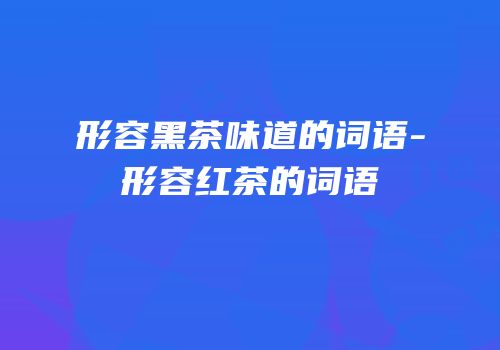 形容黑茶味道的词语-形容红茶的词语