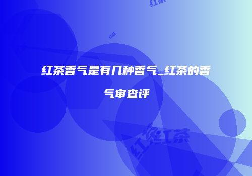 红茶香气是有几种香气_红茶的香气审查评