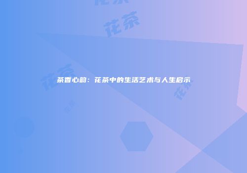 茶香心韵：花茶中的生活艺术与人生启示