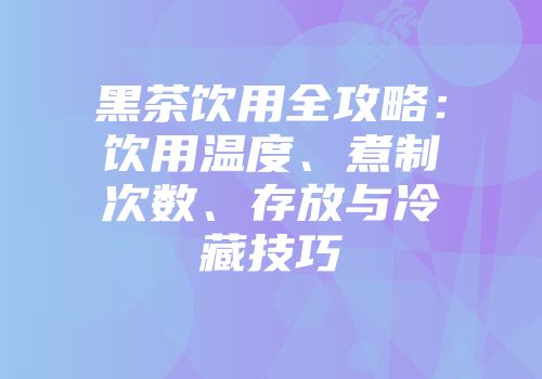 黑茶饮用全攻略：饮用温度、煮制次数、存放与冷藏技巧