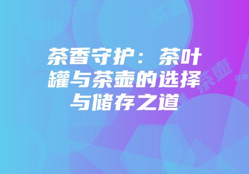 茶香守护：茶叶罐与茶壶的选择与储存之道