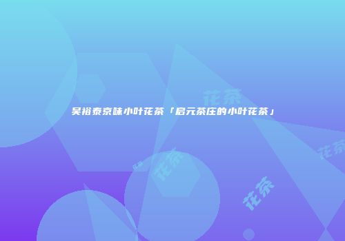 吴裕泰京味小叶花茶「启元茶庄的小叶花茶」