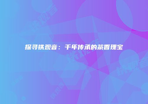 探寻铁观音：千年传承的茶香瑰宝