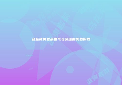 品味武夷岩茶香气与味道的奥妙探索