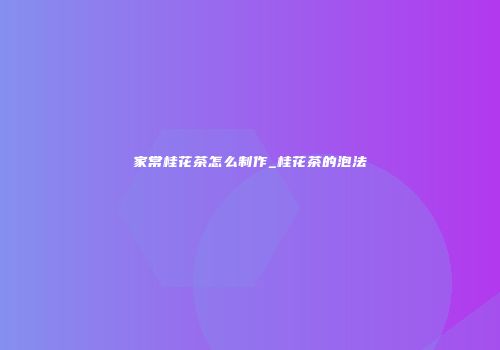 家常桂花茶怎么制作_桂花茶的泡法