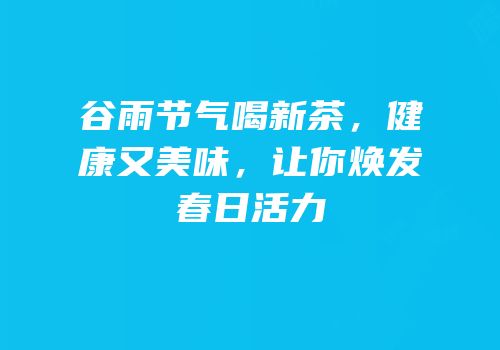 谷雨节气喝新茶，健康又美味，让你焕发春日活力