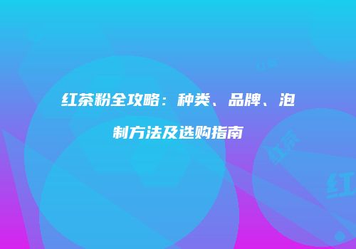 红茶粉全攻略：种类、品牌、泡制方法及选购指南