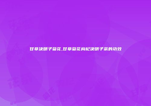 甘草决明子菊花,甘草菊花枸杞决明子茶的功效