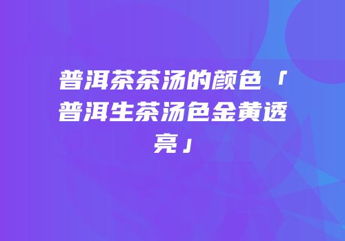 普洱茶茶汤的颜色「普洱生茶汤色金黄透亮」
