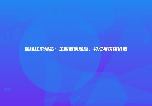 探秘红茶珍品：金骏眉的起源、特点与饮用价值