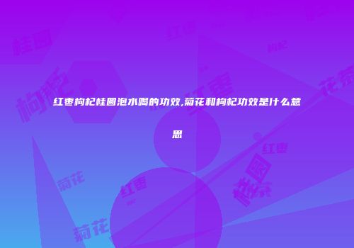红枣枸杞桂圆泡水喝的功效,菊花和枸杞功效是什么意思