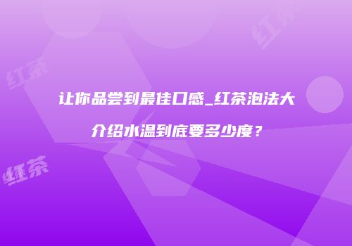 让你品尝到最佳口感_红茶泡法大介绍水温到底要多少度？