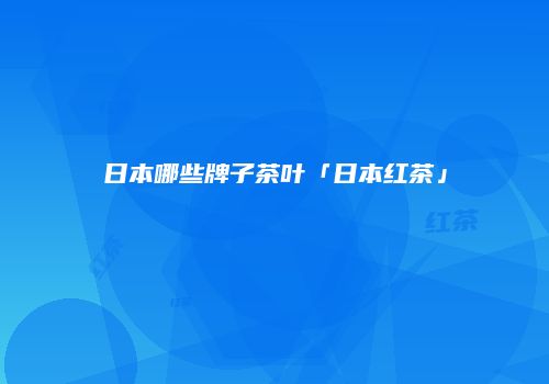 日本哪些牌子茶叶「日本红茶」