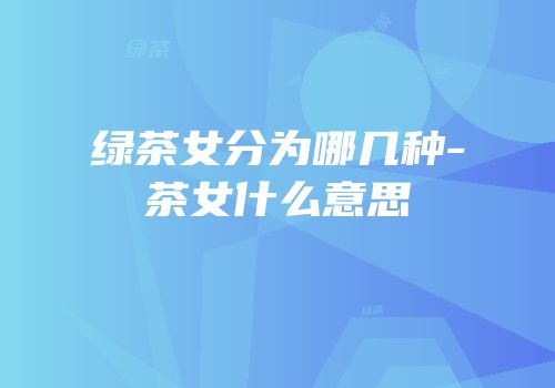 绿茶女分为哪几种-茶女什么意思