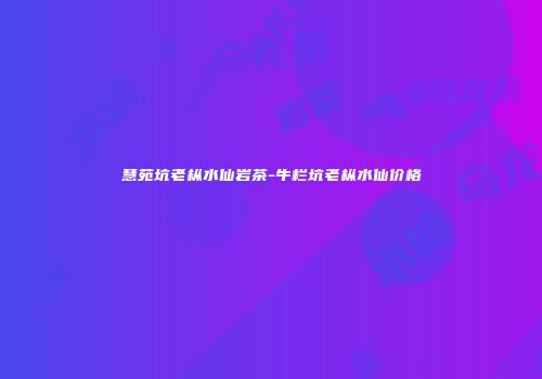 慧苑坑老枞水仙岩茶-牛栏坑老枞水仙价格