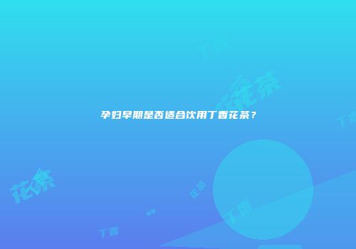 孕妇早期是否适合饮用丁香花茶？