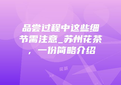 品尝过程中这些细节需注意_苏州花茶，一份简略介绍