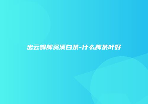 出云峰牌资溪白茶-什么牌茶叶好
