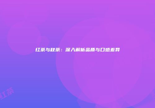 红茶与秋茶：深入解析品质与口感差异