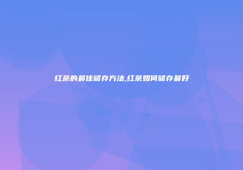 红茶的最佳储存方法,红茶如何储存最好