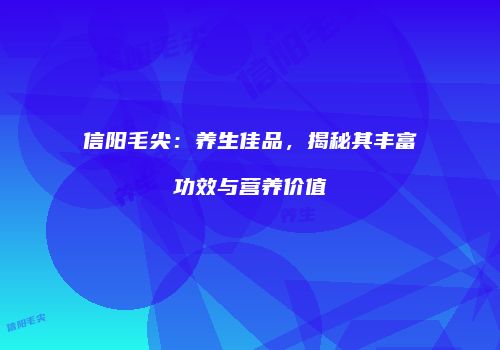 信阳毛尖：养生佳品，揭秘其丰富功效与营养价值