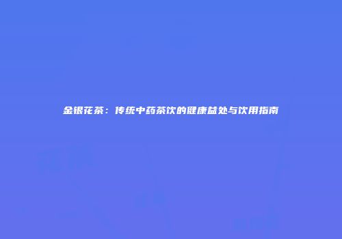 金银花茶：传统中药茶饮的健康益处与饮用指南