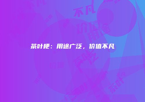 茶叶梗：用途广泛，价值不凡