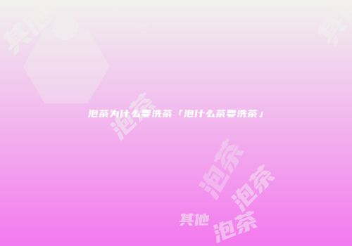 泡茶为什么要洗茶「泡什么茶要洗茶」