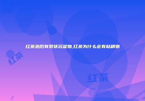 红茶泡后有絮状沉淀物,红茶为什么会有粘稠物