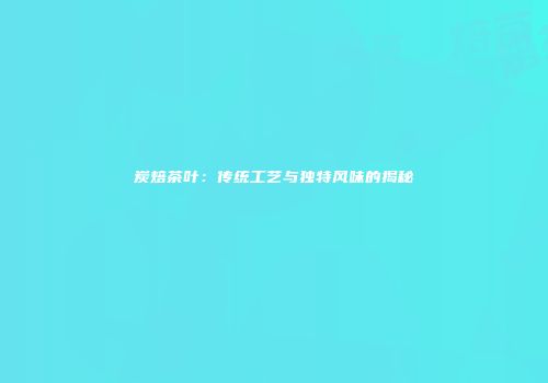 炭焙茶叶：传统工艺与独特风味的揭秘