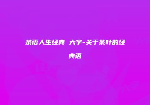 茶语人生经典 六字-关于茶叶的经典语