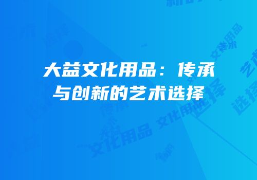大益文化用品：传承与创新的艺术选择