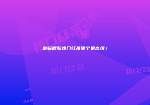 金骏眉和祁门红茶哪个更高级？
