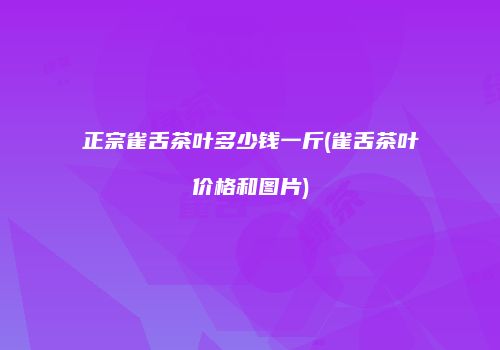 正宗雀舌茶叶多少钱一斤(雀舌茶叶价格和图片)