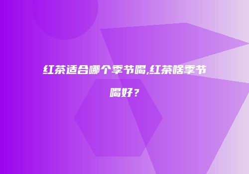 红茶适合哪个季节喝,红茶啥季节喝好？