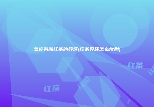 怎样判断红茶的好坏(红茶好坏怎么辨别)