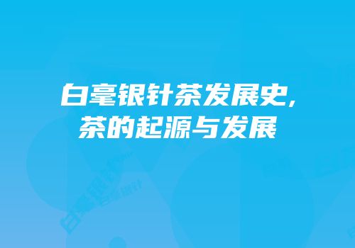 白毫银针茶发展史,茶的起源与发展