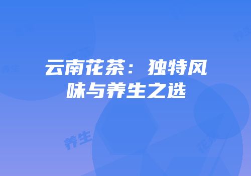 云南花茶：独特风味与养生之选