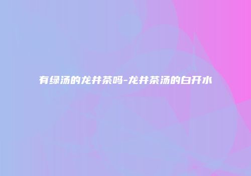 有绿汤的龙井茶吗-龙井茶汤的白开水