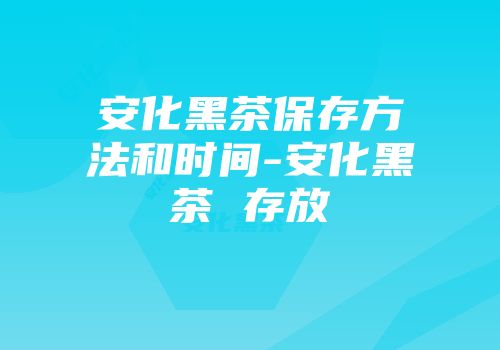 安化黑茶保存方法和时间-安化黑茶 存放