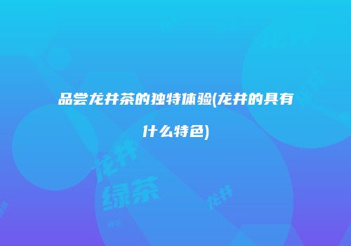 品尝龙井茶的独特体验(龙井的具有什么特色)
