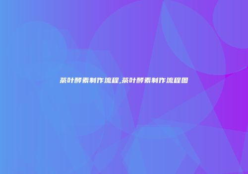 茶叶酵素制作流程,茶叶酵素制作流程图
