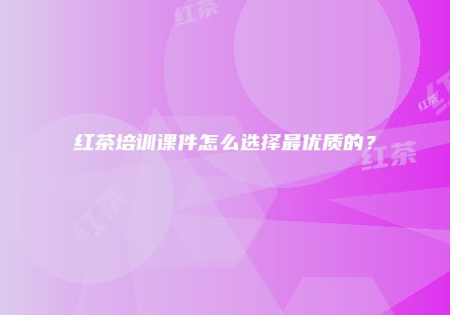 红茶培训课件怎么选择最优质的？