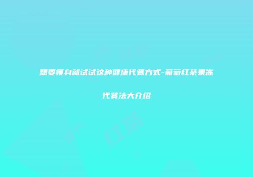 想要瘦身就试试这种健康代餐方式-葡萄红茶果冻代餐法大介绍