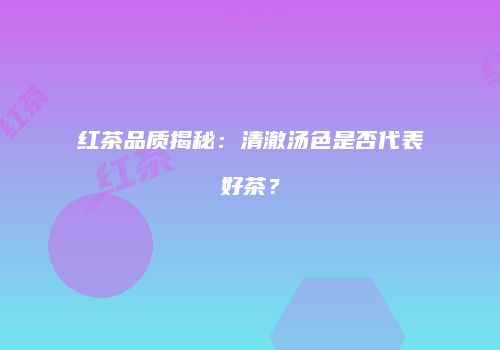 红茶品质揭秘：清澈汤色是否代表好茶？
