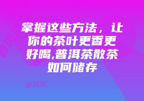 掌握这些方法，让你的茶叶更香更好喝,普洱茶散茶如何储存