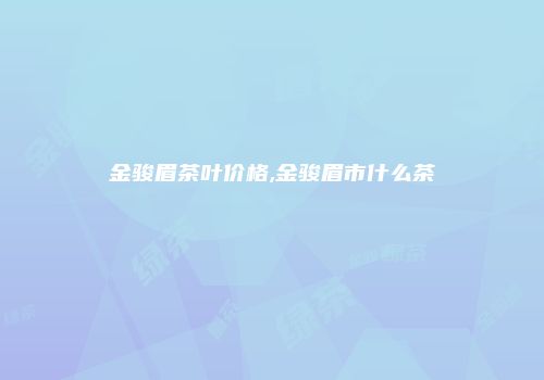 金骏眉茶叶价格,金骏眉市什么茶
