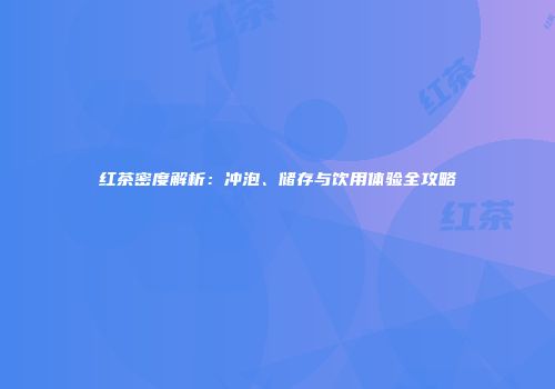红茶密度解析：冲泡、储存与饮用体验全攻略