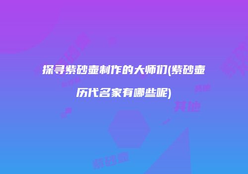 探寻紫砂壶制作的大师们(紫砂壶历代名家有哪些呢)